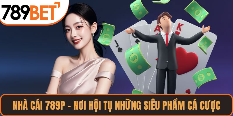 Nhà Cái 789P – Nơi Hội Tụ Những Siêu Phẩm Cá Cược Thời Đại